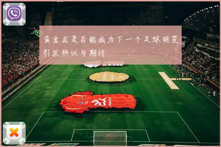 黄金龙是否能成为下一个足球明星引发热议与期待
