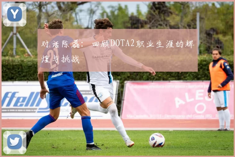 对话陈磊：回顾DOTA2职业生涯的辉煌与挑战