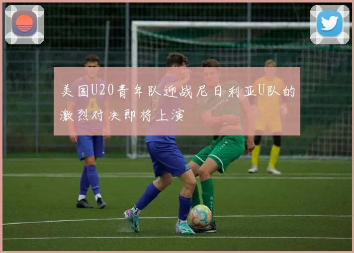 美国U20青年队迎战尼日利亚U队的激烈对决即将上演