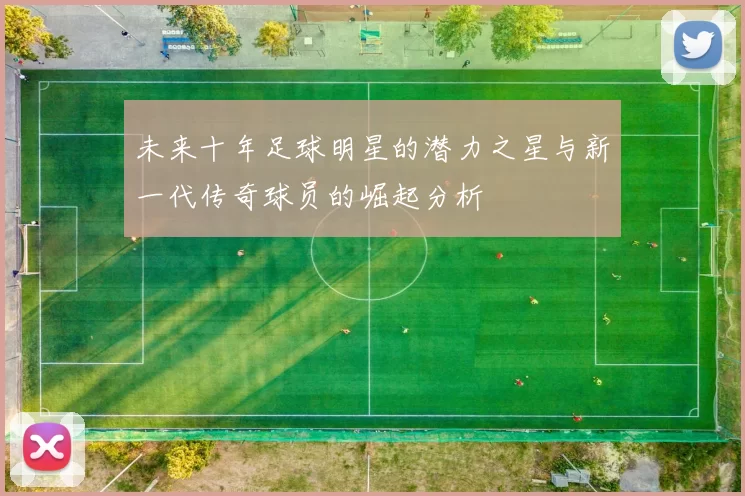 未来十年足球明星的潜力之星与新一代传奇球员的崛起分析