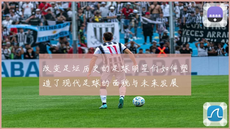 改变足坛历史的足球明星们如何塑造了现代足球的面貌与未来发展