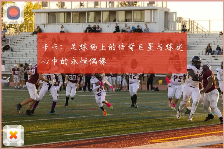 卡卡：足球场上的传奇巨星与球迷心中的永恒偶像