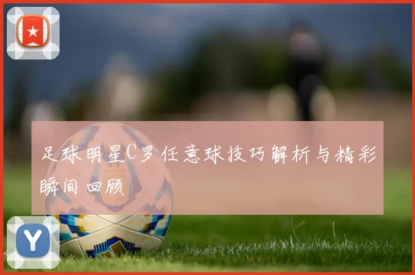 足球明星C罗任意球技巧解析与精彩瞬间回顾