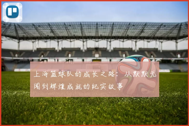 上海篮球队的成长之路：从默默无闻到辉煌成就的纪实故事