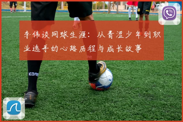 李伟谈网球生涯：从青涩少年到职业选手的心路历程与成长故事
