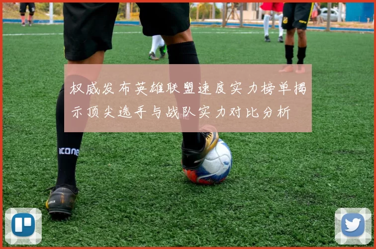 权威发布英雄联盟速度实力榜单揭示顶尖选手与战队实力对比分析