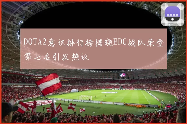 DOTA2意识排行榜揭晓EDG战队荣登第七名引发热议