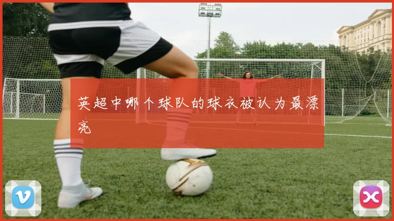 英超中哪个球队的球衣被认为最漂亮