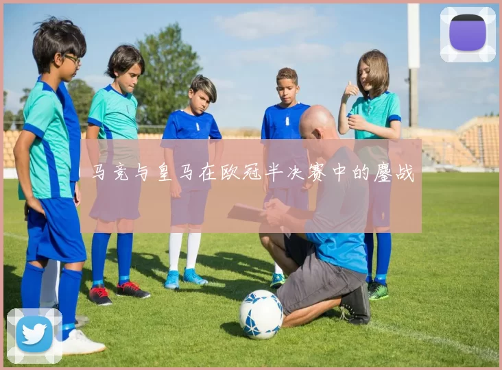 马竞与皇马在欧冠半决赛中的鏖战