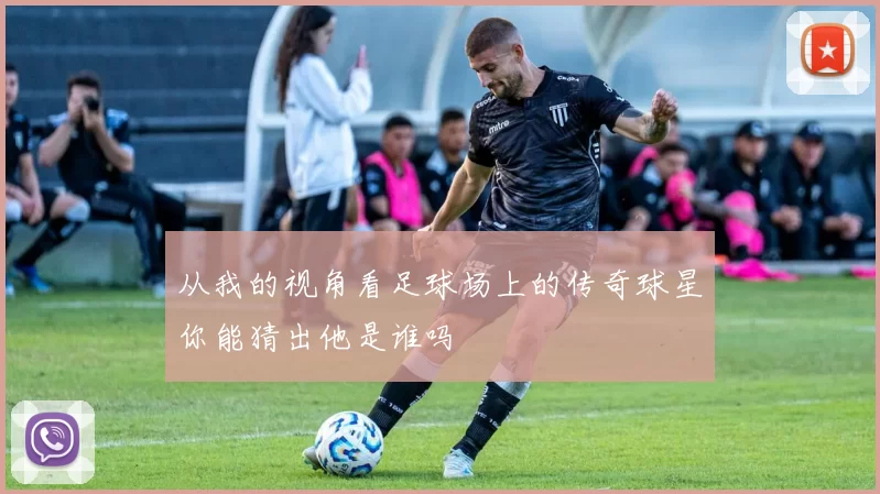 从我的视角看足球场上的传奇球星你能猜出他是谁吗