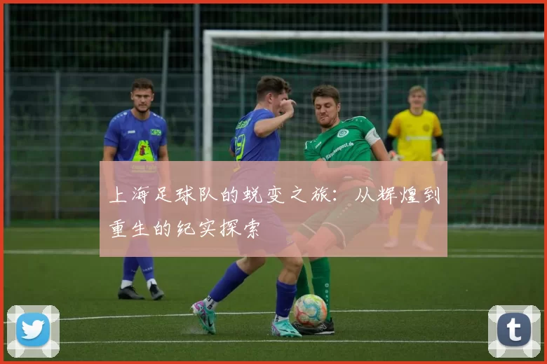上海足球队的蜕变之旅：从辉煌到重生的纪实探索