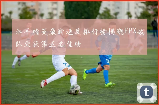 和平精英最新速度排行榜揭晓FPX战队荣获第五名佳绩