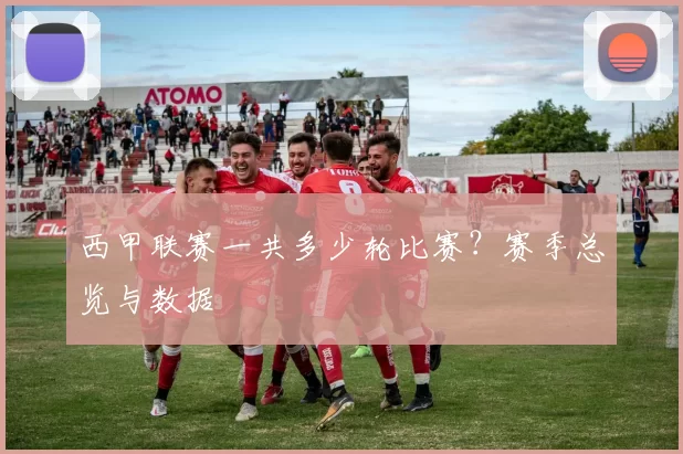 西甲联赛一共多少轮比赛？赛季总览与数据