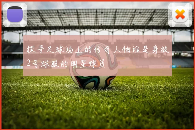 探寻足球场上的传奇人物谁是身披2号球服的明星球员