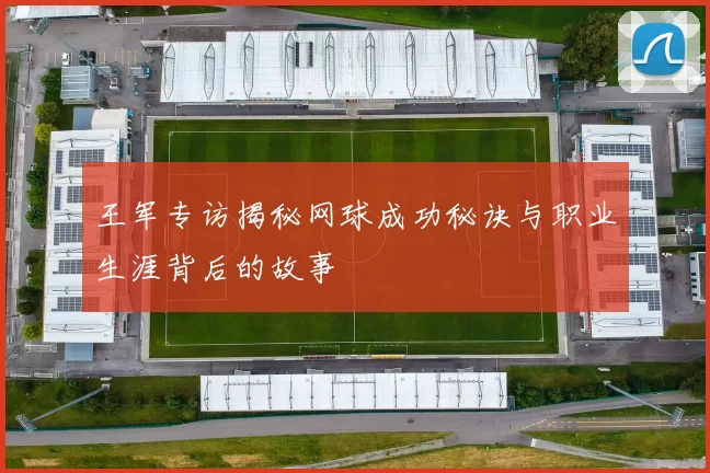 王军专访揭秘网球成功秘诀与职业生涯背后的故事