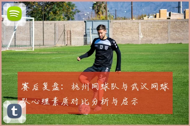 赛后复盘：杭州网球队与武汉网球队心理素质对比分析与启示