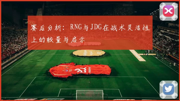 赛后分析：RNG与JDG在战术灵活性上的较量与启示