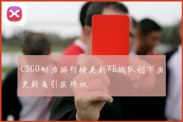 CSGO耐力排行榜更新WE战队创下历史新高引发热议
