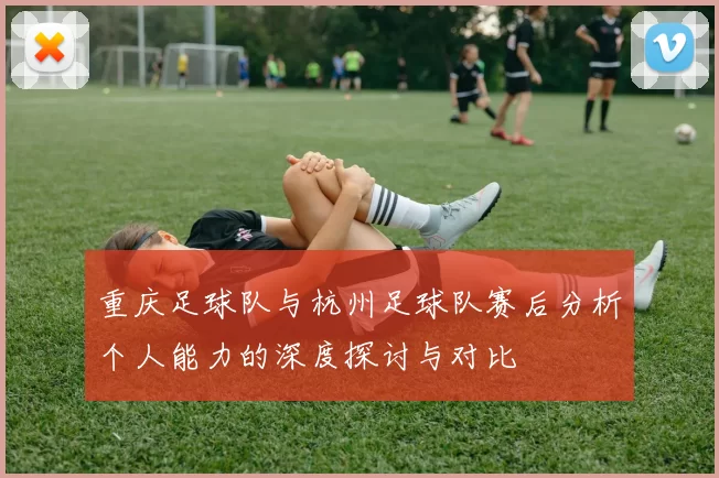 重庆足球队与杭州足球队赛后分析个人能力的深度探讨与对比