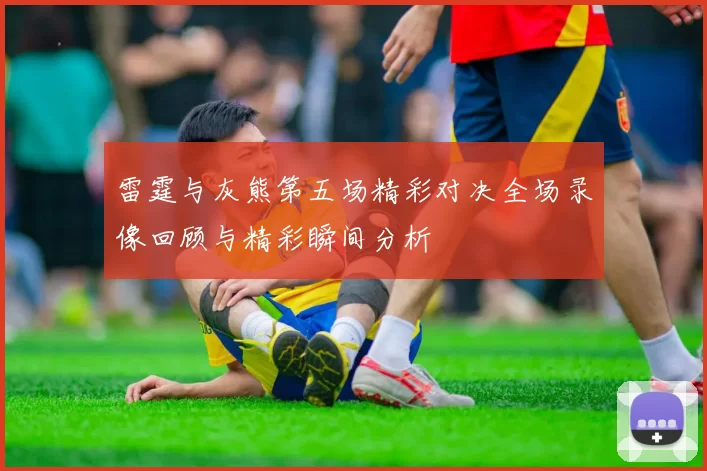 雷霆与灰熊第五场精彩对决全场录像回顾与精彩瞬间分析