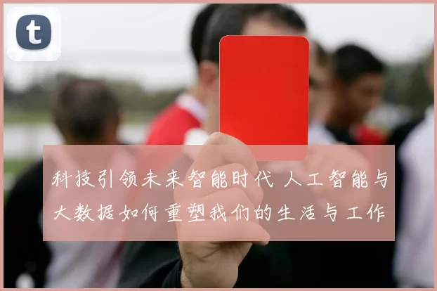 科技引领未来智能时代 人工智能与大数据如何重塑我们的生活与工作