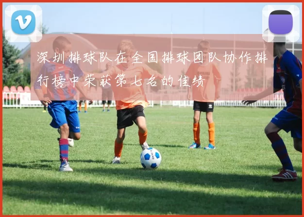 深圳排球队在全国排球团队协作排行榜中荣获第七名的佳绩