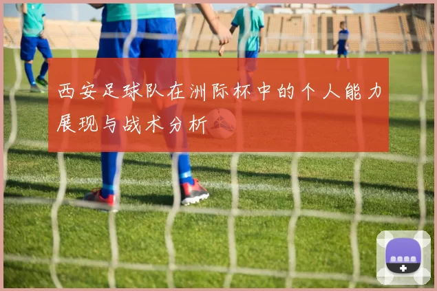 西安足球队在洲际杯中的个人能力展现与战术分析