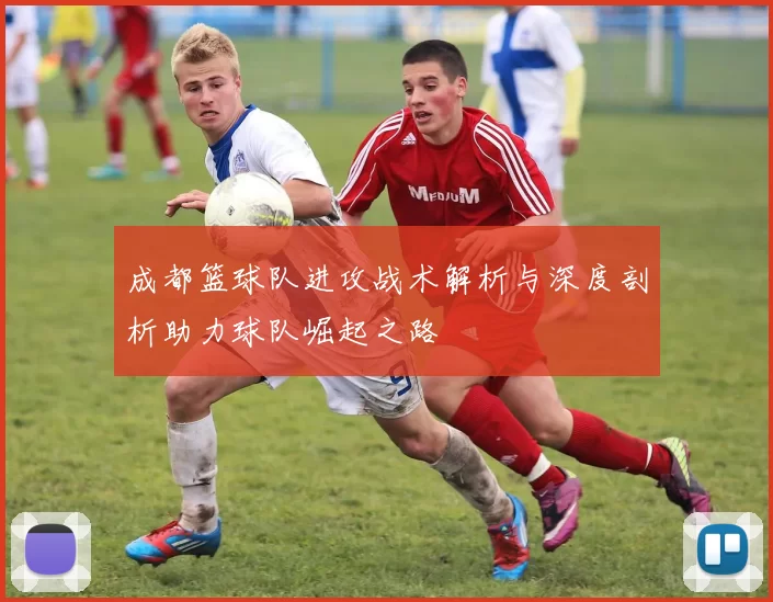 成都篮球队进攻战术解析与深度剖析助力球队崛起之路