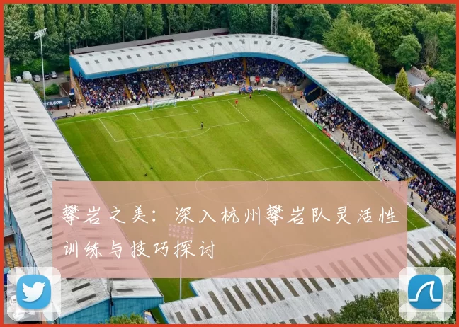 攀岩之美：深入杭州攀岩队灵活性训练与技巧探讨
