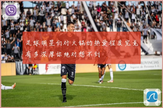 足球明星们对火锅的热爱程度究竟有多深厚你绝对想不到