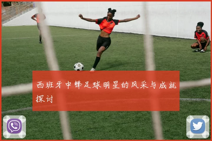 西班牙中锋足球明星的风采与成就探讨