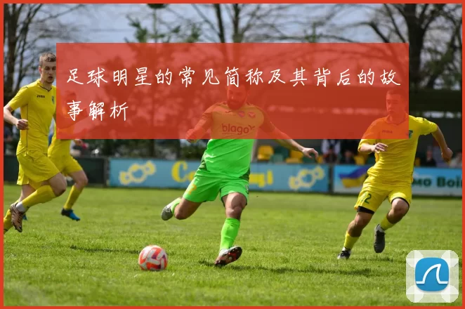 足球明星的常见简称及其背后的故事解析