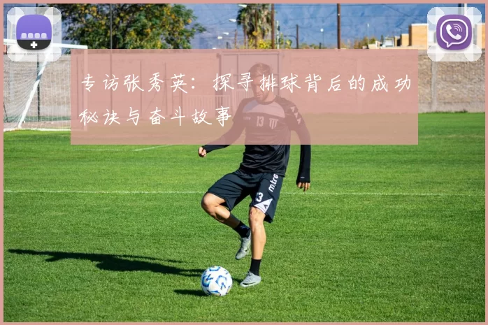 专访张秀英：探寻排球背后的成功秘诀与奋斗故事