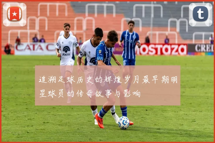 追溯足球历史的辉煌岁月最早期明星球员的传奇故事与影响