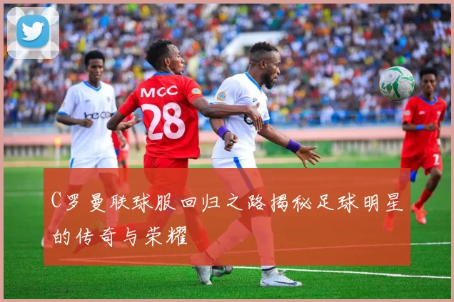 C罗曼联球服回归之路揭秘足球明星的传奇与荣耀