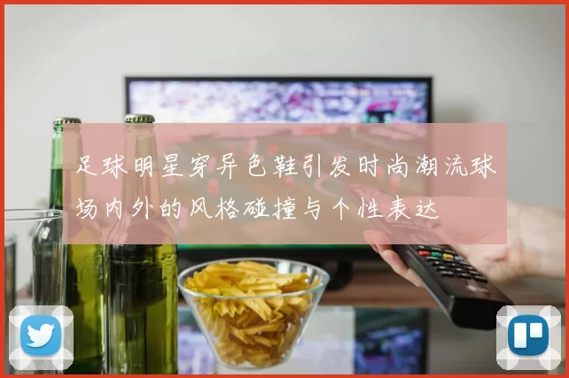 足球明星穿异色鞋引发时尚潮流球场内外的风格碰撞与个性表达