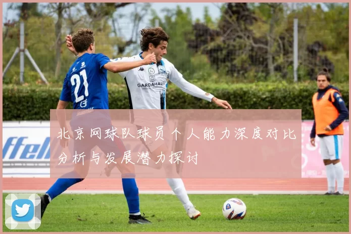 北京网球队球员个人能力深度对比分析与发展潜力探讨