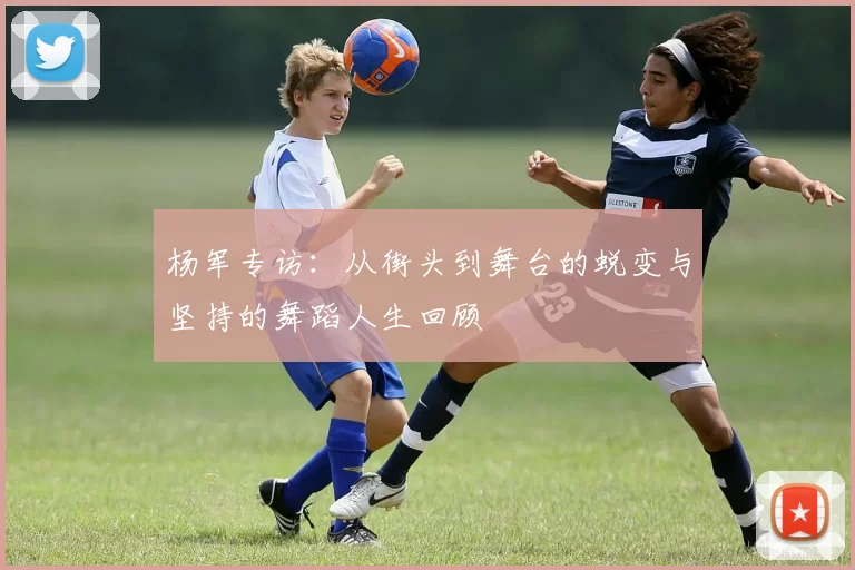 杨军专访：从街头到舞台的蜕变与坚持的舞蹈人生回顾