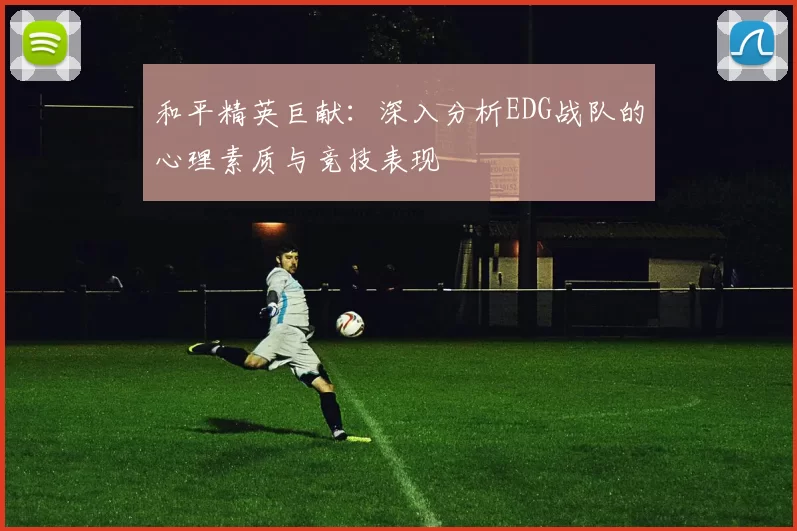 和平精英巨献：深入分析EDG战队的心理素质与竞技表现