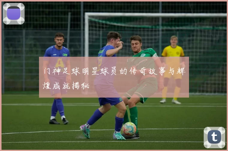 门神足球明星球员的传奇故事与辉煌成就揭秘