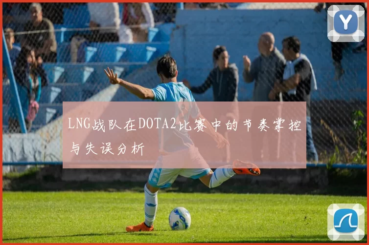 LNG战队在DOTA2比赛中的节奏掌控与失误分析