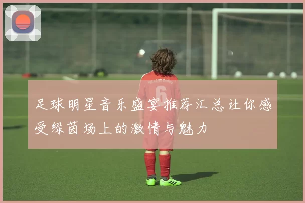 足球明星音乐盛宴推荐汇总让你感受绿茵场上的激情与魅力