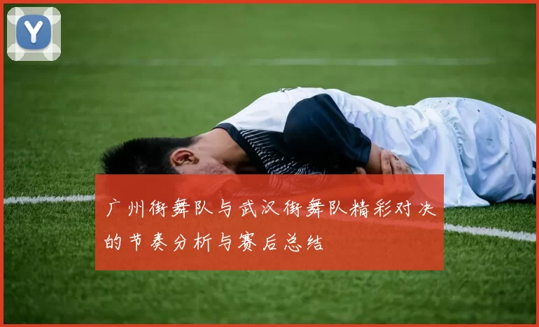 广州街舞队与武汉街舞队精彩对决的节奏分析与赛后总结