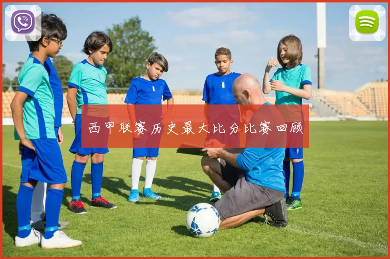 西甲联赛历史最大比分比赛回顾
