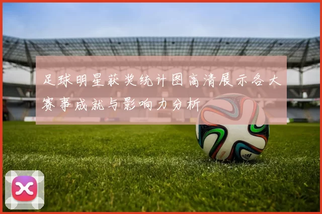 足球明星获奖统计图高清展示各大赛事成就与影响力分析