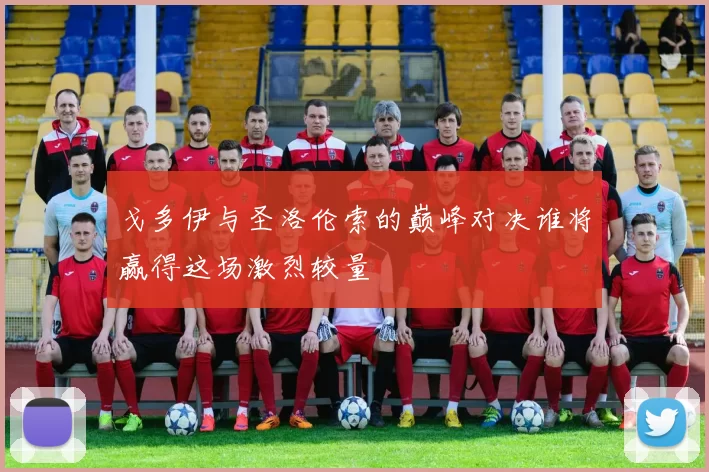 戈多伊与圣洛伦索的巅峰对决谁将赢得这场激烈较量