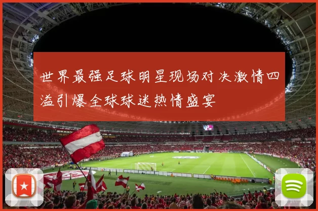 世界最强足球明星现场对决激情四溢引爆全球球迷热情盛宴