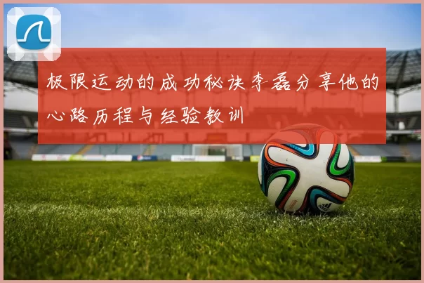 极限运动的成功秘诀李磊分享他的心路历程与经验教训