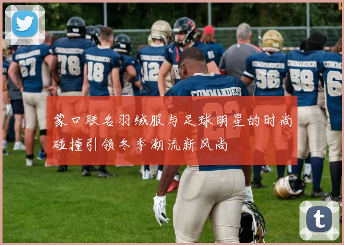 蒙口联名羽绒服与足球明星的时尚碰撞引领冬季潮流新风尚