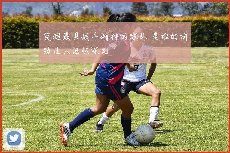 英超最具战斗精神的球队 是谁的拼劲让人记忆深刻